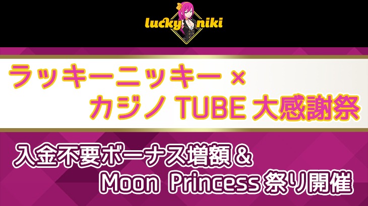 【ラッキニッキー】カジノTUBEユーザー限定イベント！入金不要ボーナス増額&Moon Princess祭り開催
